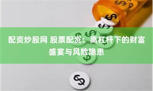 配资炒股网 股票配资：高杠杆下的财富盛宴与风险隐患