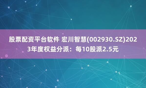 股票配资平台软件 宏川智慧(002930.SZ)2023年度权益分派：每10股派2.5元