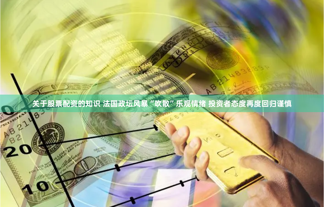 关于股票配资的知识 法国政坛风暴“吹散”乐观情绪 投资者态度再度回归谨慎