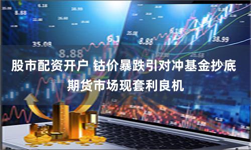 股市配资开户 钴价暴跌引对冲基金抄底 期货市场现套利良机