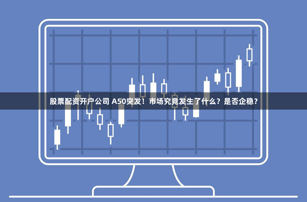 股票配资开户公司 A50突发！市场究竟发生了什么？是否企稳？