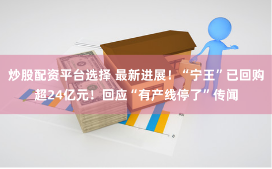 炒股配资平台选择 最新进展！“宁王”已回购超24亿元！回应“有产线停了”传闻