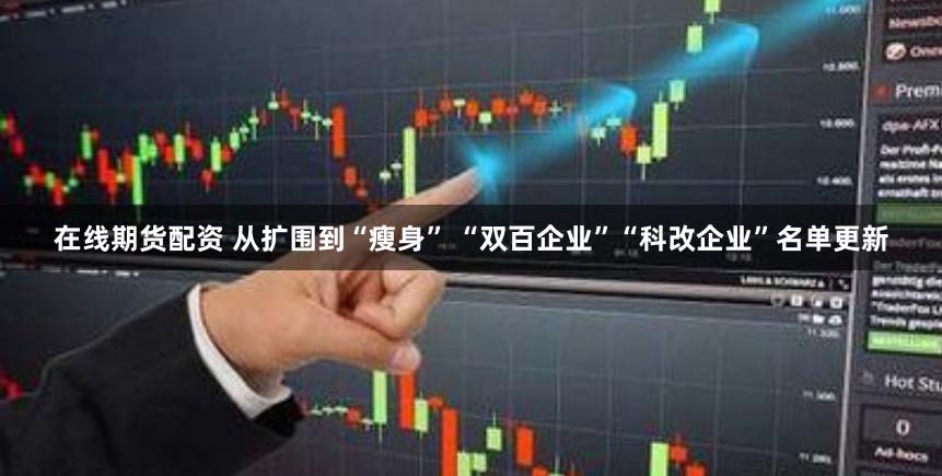 在线期货配资 从扩围到“瘦身” “双百企业”“科改企业”名单更新