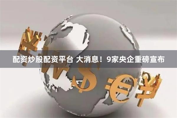 配资炒股配资平台 大消息！9家央企重磅宣布