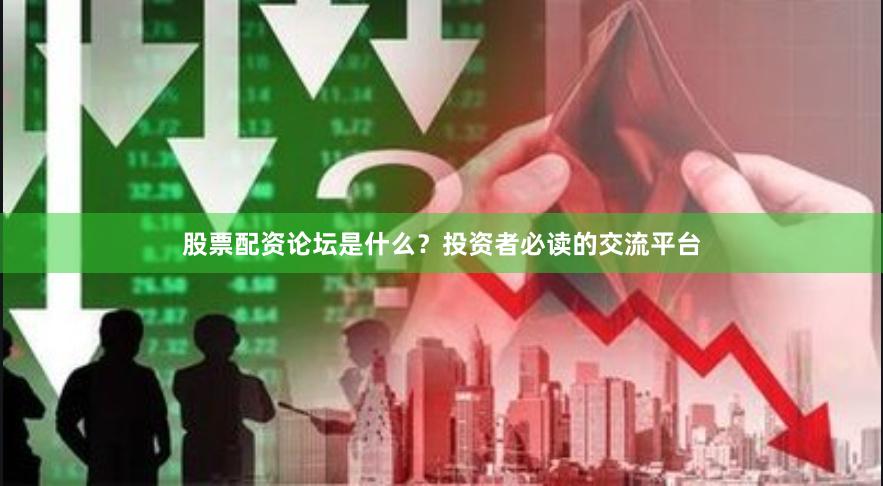 股票配资论坛是什么？投资者必读的交流平台