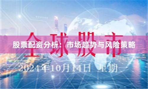 股票配资分析：市场趋势与风险策略