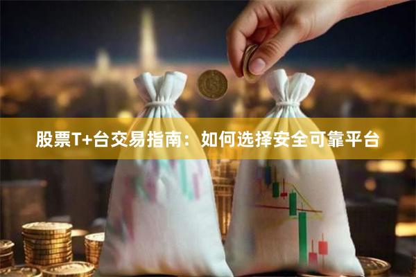 股票T+台交易指南：如何选择安全可靠平台