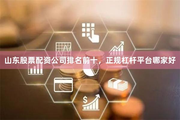 山东股票配资公司排名前十，正规杠杆平台哪家好