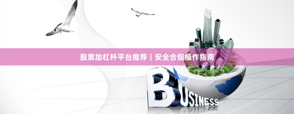 股票加杠杆平台推荐｜安全合规操作指南
