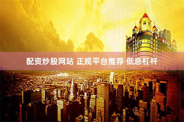 配资炒股网站 正规平台推荐 低息杠杆