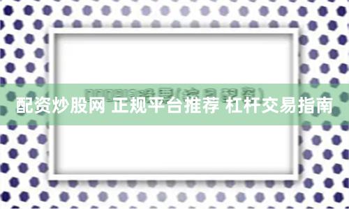 配资炒股网 正规平台推荐 杠杆交易指南